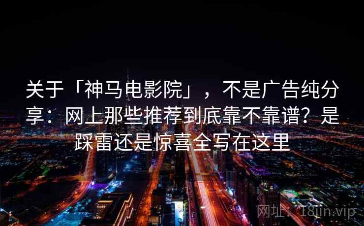 关于「神马电影院」，不是广告纯分享：网上那些推荐到底靠不靠谱？是踩雷还是惊喜全写在这里