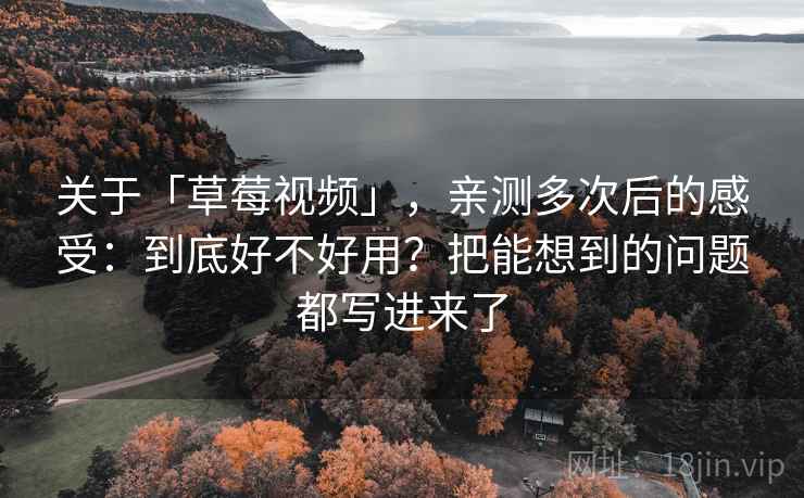 关于「草莓视频」，亲测多次后的感受：到底好不好用？把能想到的问题都写进来了