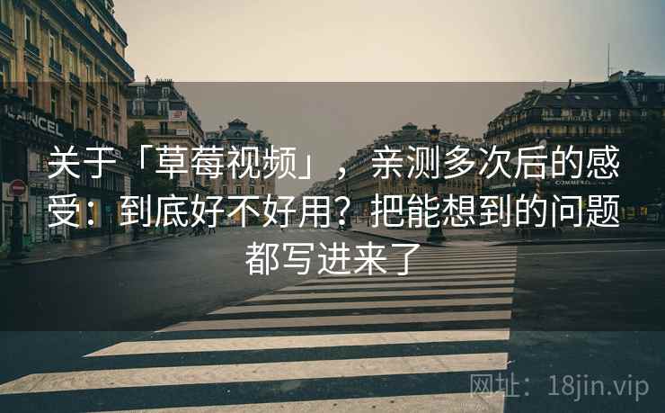 关于「草莓视频」，亲测多次后的感受：到底好不好用？把能想到的问题都写进来了