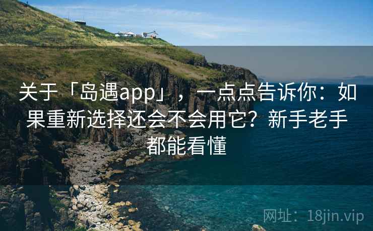 关于「岛遇app」，一点点告诉你：如果重新选择还会不会用它？新手老手都能看懂