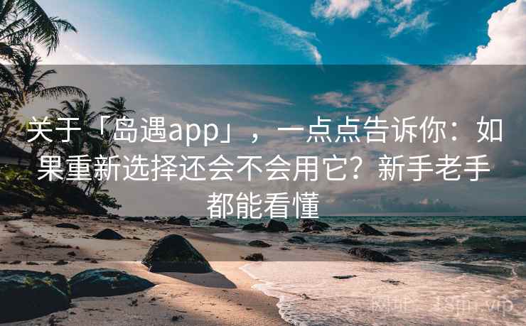 关于「岛遇app」，一点点告诉你：如果重新选择还会不会用它？新手老手都能看懂