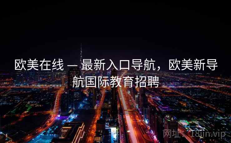 欧美在线 — 最新入口导航，欧美新导航国际教育招聘