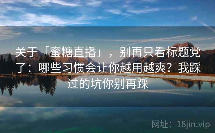 关于「蜜糖直播」，别再只看标题党了：哪些习惯会让你越用越爽？我踩过的坑你别再踩
