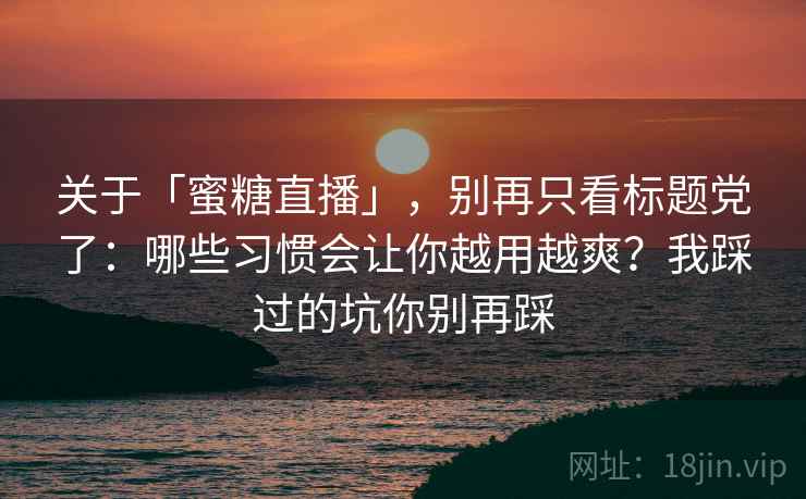 关于「蜜糖直播」，别再只看标题党了：哪些习惯会让你越用越爽？我踩过的坑你别再踩