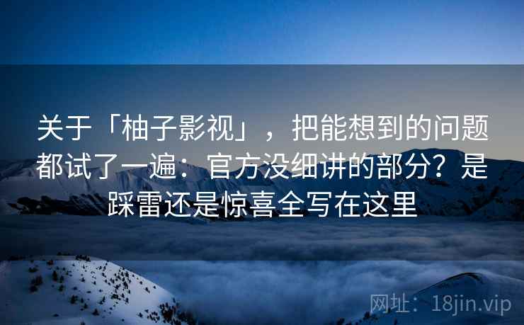 关于「柚子影视」，把能想到的问题都试了一遍：官方没细讲的部分？是踩雷还是惊喜全写在这里