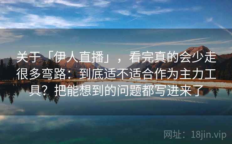 关于「伊人直播」，看完真的会少走很多弯路：到底适不适合作为主力工具？把能想到的问题都写进来了