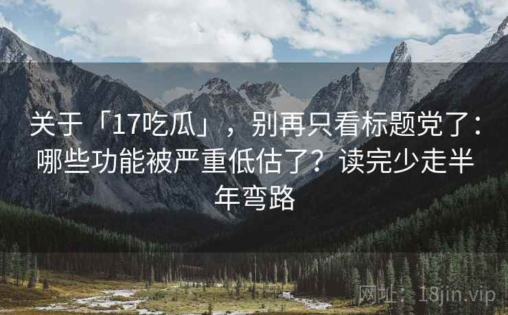 关于「17吃瓜」，别再只看标题党了：哪些功能被严重低估了？读完少走半年弯路
