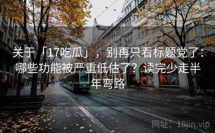 关于「17吃瓜」，别再只看标题党了：哪些功能被严重低估了？读完少走半年弯路