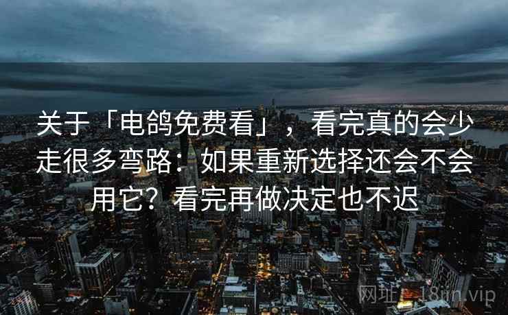 关于「电鸽免费看」，看完真的会少走很多弯路：如果重新选择还会不会用它？看完再做决定也不迟