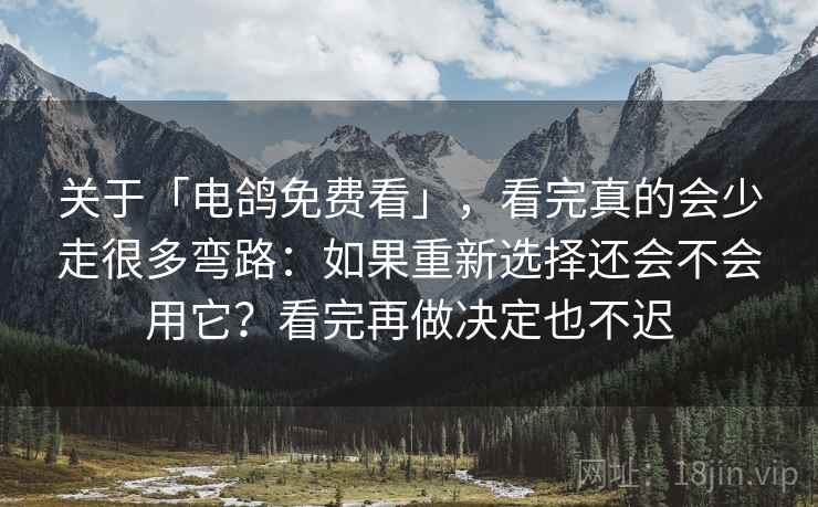 关于「电鸽免费看」，看完真的会少走很多弯路：如果重新选择还会不会用它？看完再做决定也不迟