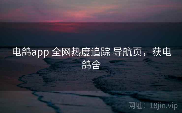 电鸽app 全网热度追踪 导航页，获电鸽舍