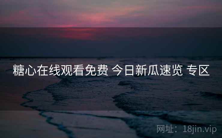 糖心在线观看免费 今日新瓜速览 专区