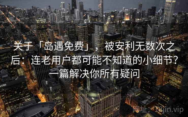 关于「岛遇免费」，被安利无数次之后：连老用户都可能不知道的小细节？一篇解决你所有疑问