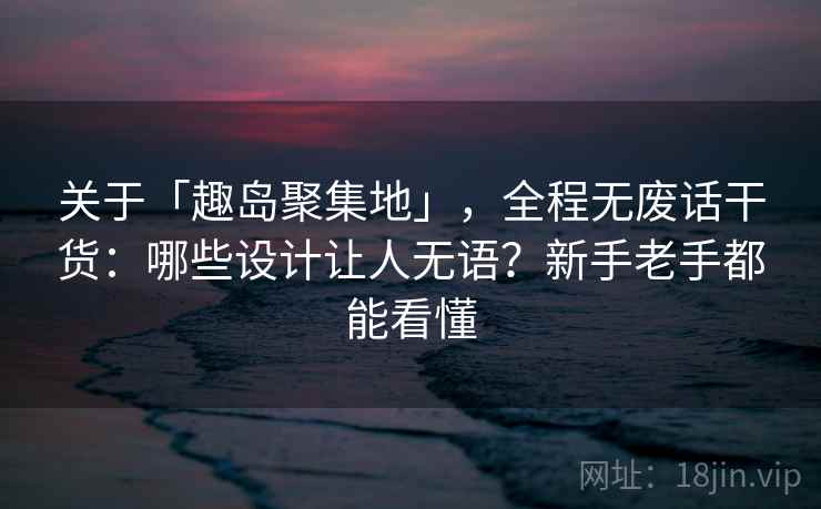 关于「趣岛聚集地」，全程无废话干货：哪些设计让人无语？新手老手都能看懂
