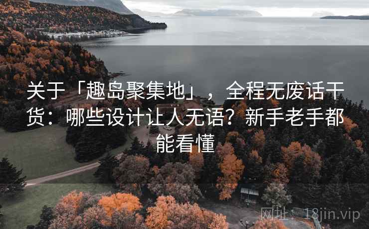 关于「趣岛聚集地」，全程无废话干货：哪些设计让人无语？新手老手都能看懂
