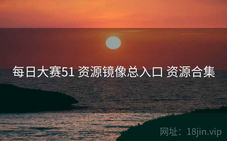 每日大赛51 资源镜像总入口 资源合集