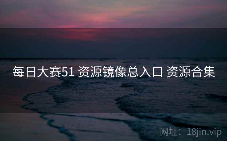 每日大赛51 资源镜像总入口 资源合集
