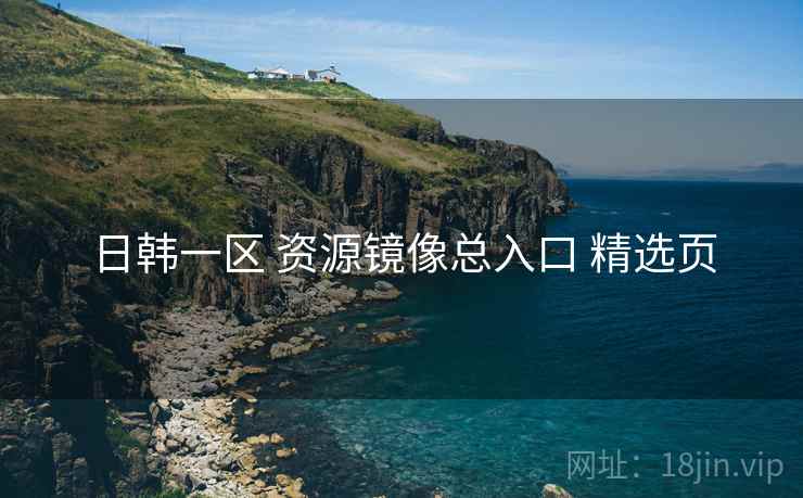 日韩一区 资源镜像总入口 精选页
