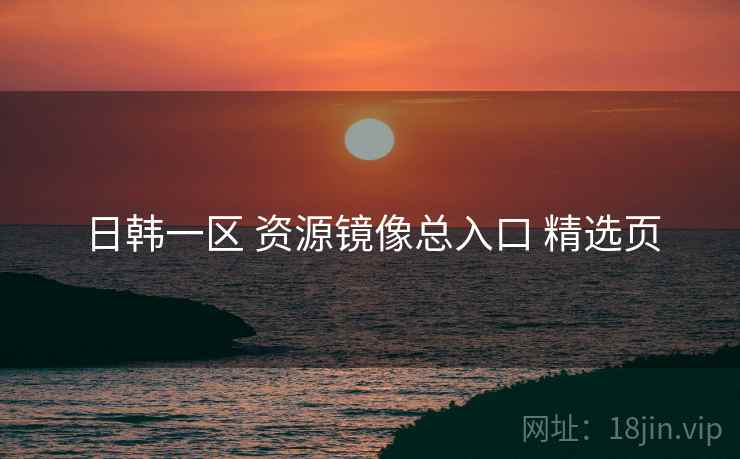 日韩一区 资源镜像总入口 精选页 日韩一区 资源镜像总入口 精选页