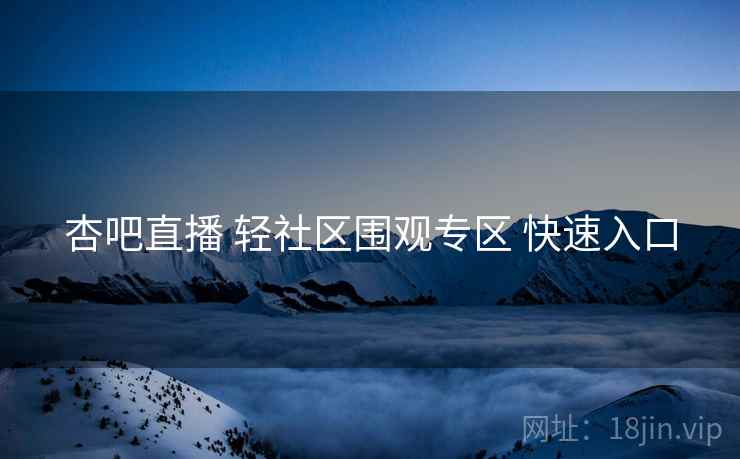 杏吧直播 轻社区围观专区 快速入口 杏吧直播 轻社区围观专区 快速入口