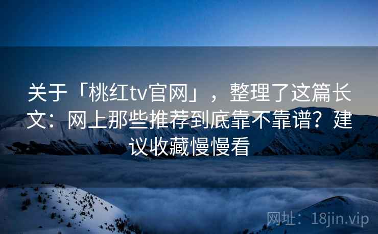 关于「桃红tv官网」，整理了这篇长文：网上那些推荐到底靠不靠谱？建议收藏慢慢看