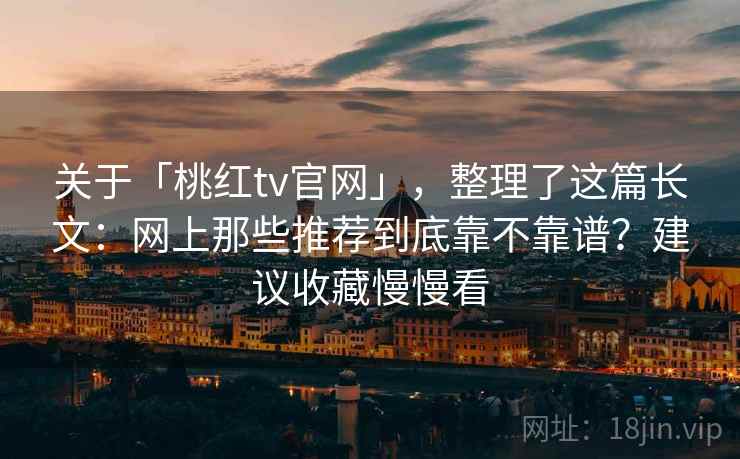 关于「桃红tv官网」，整理了这篇长文：网上那些推荐到底靠不靠谱？建议收藏慢慢看