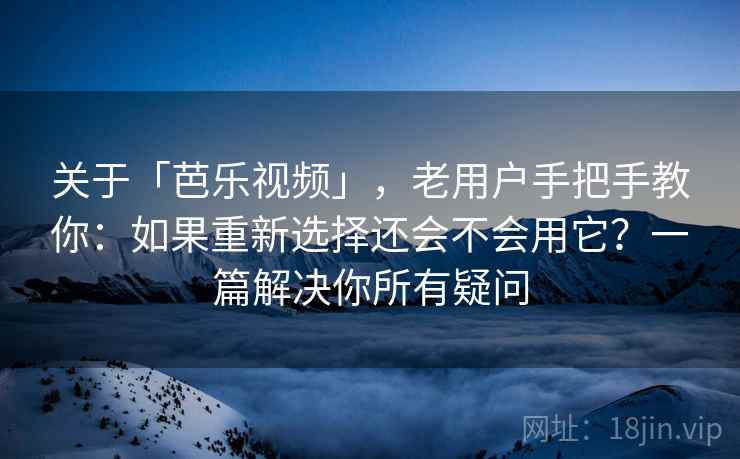 关于「芭乐视频」，老用户手把手教你：如果重新选择还会不会用它？一篇解决你所有疑问
