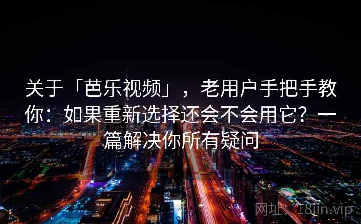 关于「芭乐视频」，老用户手把手教你：如果重新选择还会不会用它？一篇解决你所有疑问