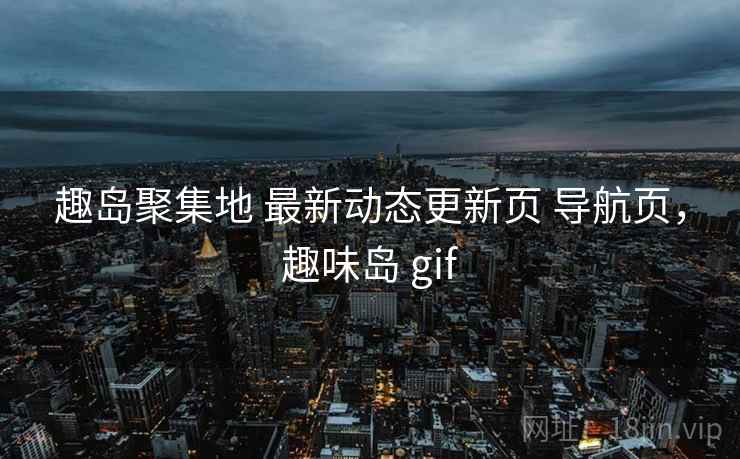 趣岛聚集地 最新动态更新页 导航页，趣味岛 gif