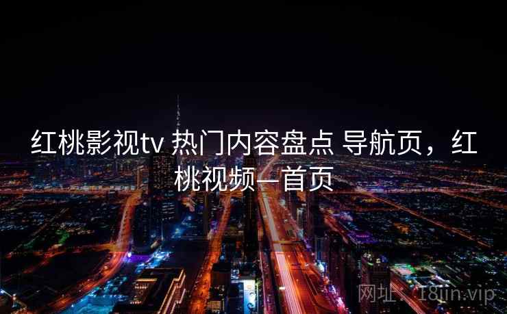红桃影视tv 热门内容盘点 导航页，红桃视频—首页