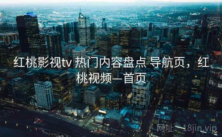 红桃影视tv 热门内容盘点 导航页,红桃视频—首页 红桃影视tv 热门内容盘点 导航页,红桃视频—首页