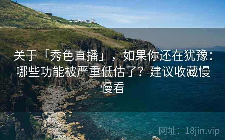 关于「秀色直播」,如果你还在犹豫:哪些功能被严重低估了?建议收藏慢慢看 关于「秀色直播」,如果你还在犹豫:哪些功能被严重低估了?建议收藏慢慢看