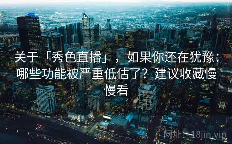 关于「秀色直播」，如果你还在犹豫：哪些功能被严重低估了？建议收藏慢慢看