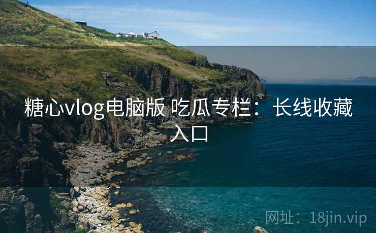 糖心vlog电脑版 吃瓜专栏：长线收藏入口