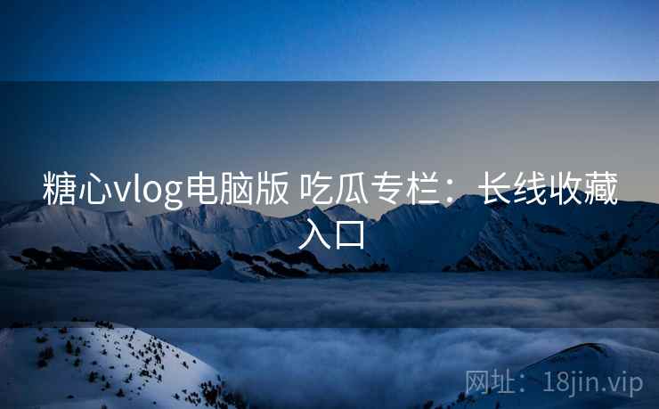 糖心vlog电脑版 吃瓜专栏:长线收藏入口 糖心vlog电脑版 吃瓜专栏:长线收藏入口