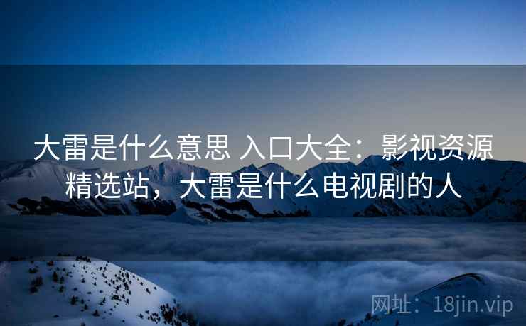 大雷是什么意思 入口大全：影视资源精选站，大雷是什么电视剧的人