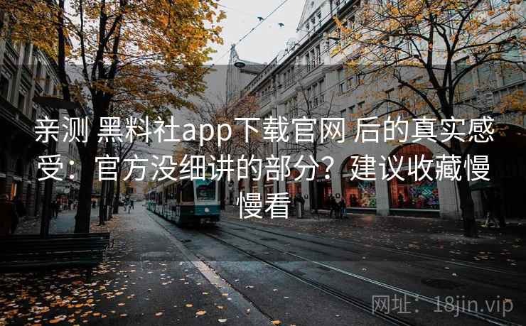 亲测 黑料社app下载官网 后的真实感受：官方没细讲的部分？建议收藏慢慢看