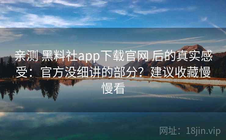 亲测 黑料社app下载官网 后的真实感受：官方没细讲的部分？建议收藏慢慢看