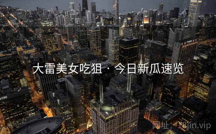 大雷美女吃狙 · 今日新瓜速览