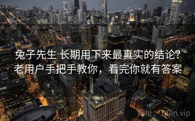 兔子先生 长期用下来最真实的结论？老用户手把手教你，看完你就有答案