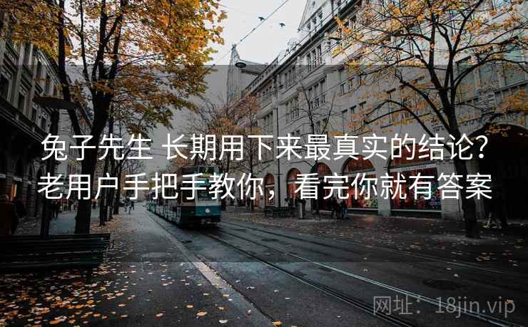 兔子先生 长期用下来最真实的结论?老用户手把手教你,看完你就有答案 兔子先生 长期用下来最真实的结论?老用户手把手教你,看完你就有答案