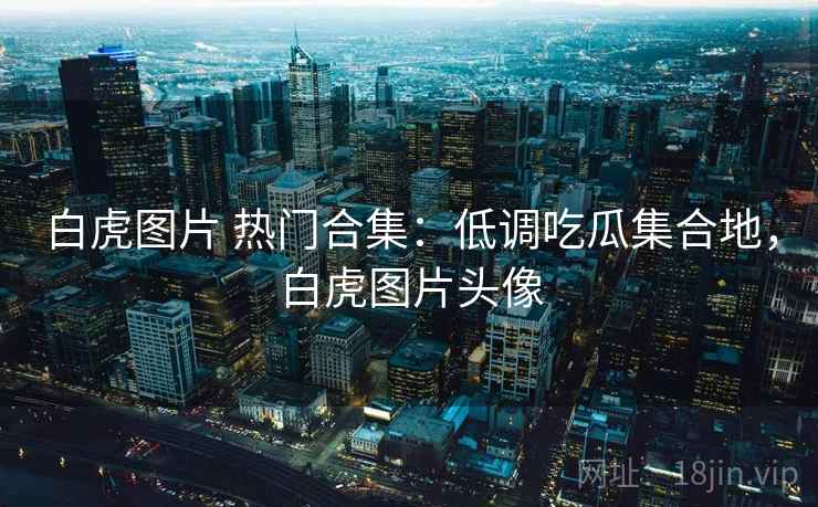 白虎图片 热门合集：低调吃瓜集合地，白虎图片头像