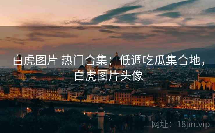 白虎图片 热门合集：低调吃瓜集合地，白虎图片头像