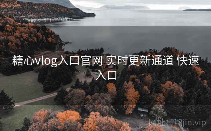 糖心vlog入口官网 实时更新通道 快速入口