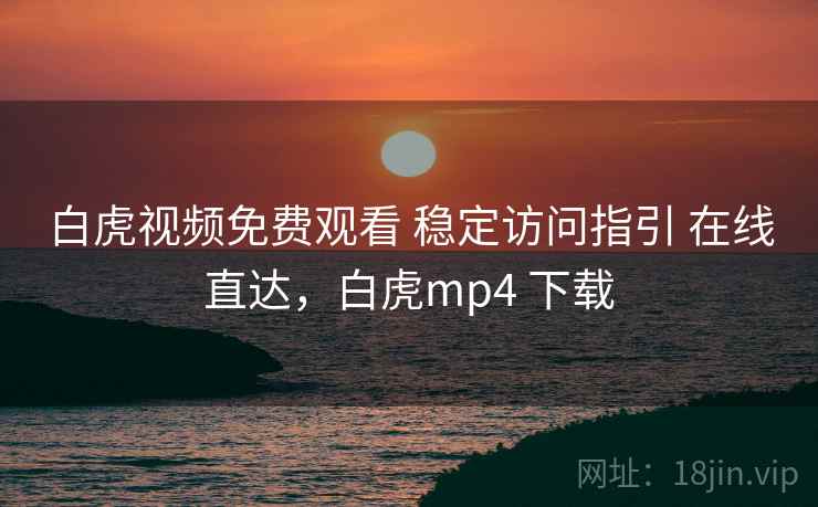 白虎视频免费观看 稳定访问指引 在线直达,白虎mp4 下载 白虎视频免费观看 稳定访问指引 在线直达,白虎mp4 下载