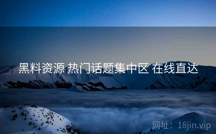 黑料资源 热门话题集中区 在线直达 黑料资源 热门话题集中区 在线直达