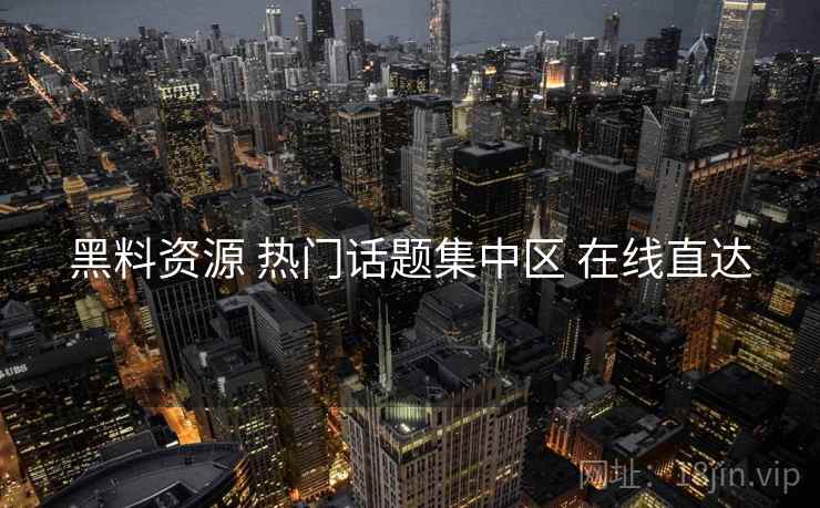 黑料资源 热门话题集中区 在线直达 黑料资源 热门话题集中区 在线直达