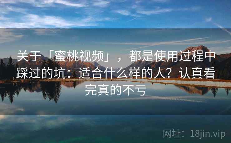 关于「蜜桃视频」,都是使用过程中踩过的坑:适合什么样的人?认真看完真的不亏 关于「蜜桃视频」,都是使用过程中踩过的坑:适合什么样的人?认真看完真的不亏