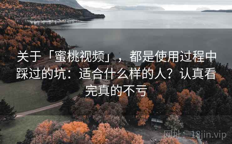 关于「蜜桃视频」,都是使用过程中踩过的坑:适合什么样的人?认真看完真的不亏 关于「蜜桃视频」,都是使用过程中踩过的坑:适合什么样的人?认真看完真的不亏