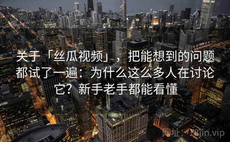 关于「丝瓜视频」，把能想到的问题都试了一遍：为什么这么多人在讨论它？新手老手都能看懂